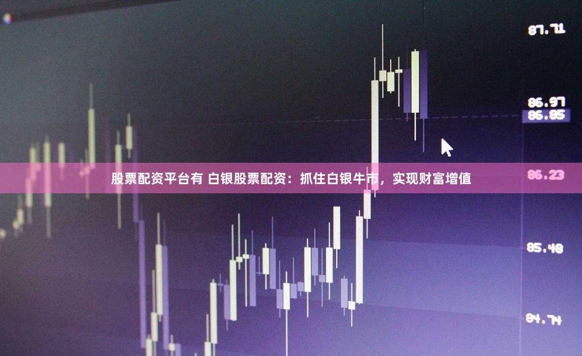 股票配资平台有 白银股票配资：抓住白银牛市，实现财富增值