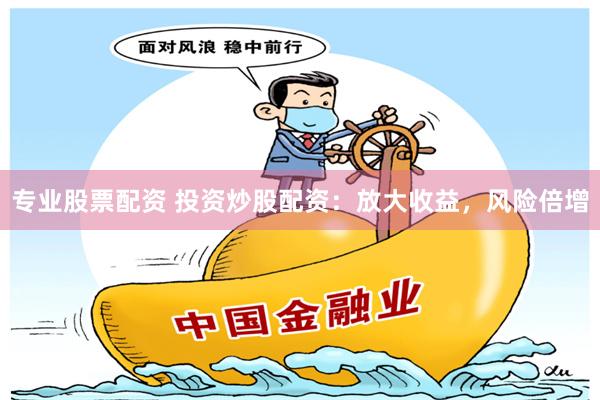 专业股票配资 投资炒股配资：放大收益，风险倍增