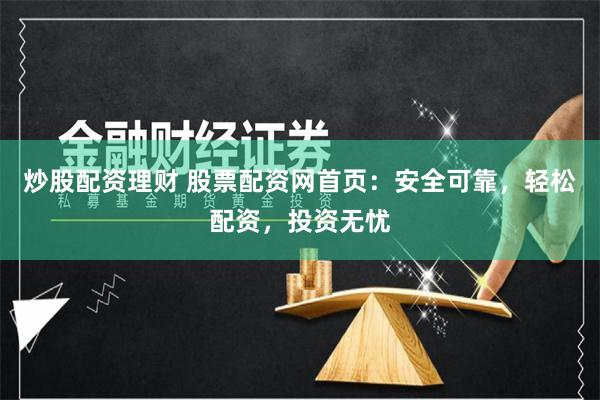 炒股配资理财 股票配资网首页：安全可靠，轻松配资，投资无忧