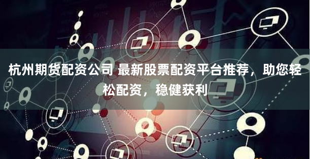 杭州期货配资公司 最新股票配资平台推荐，助您轻松配资，稳健获利