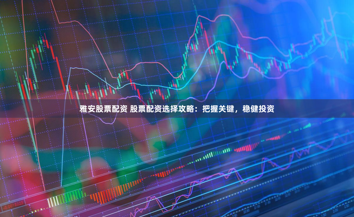 雅安股票配资 股票配资选择攻略：把握关键，稳健投资