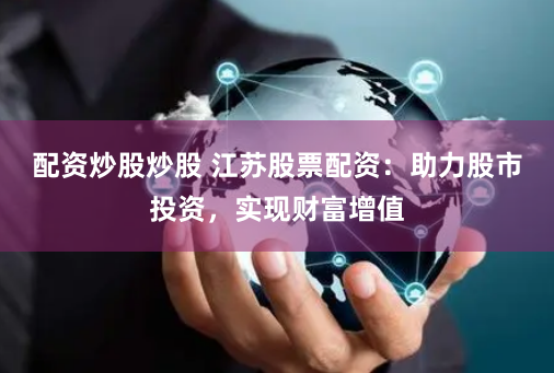 配资炒股炒股 江苏股票配资：助力股市投资，实现财富增值
