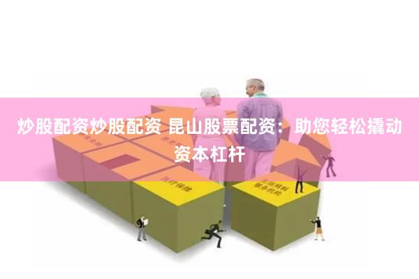 炒股配资炒股配资 昆山股票配资：助您轻松撬动资本杠杆