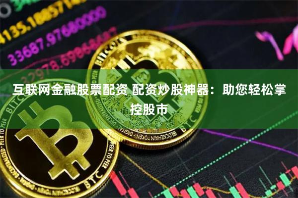 互联网金融股票配资 配资炒股神器：助您轻松掌控股市