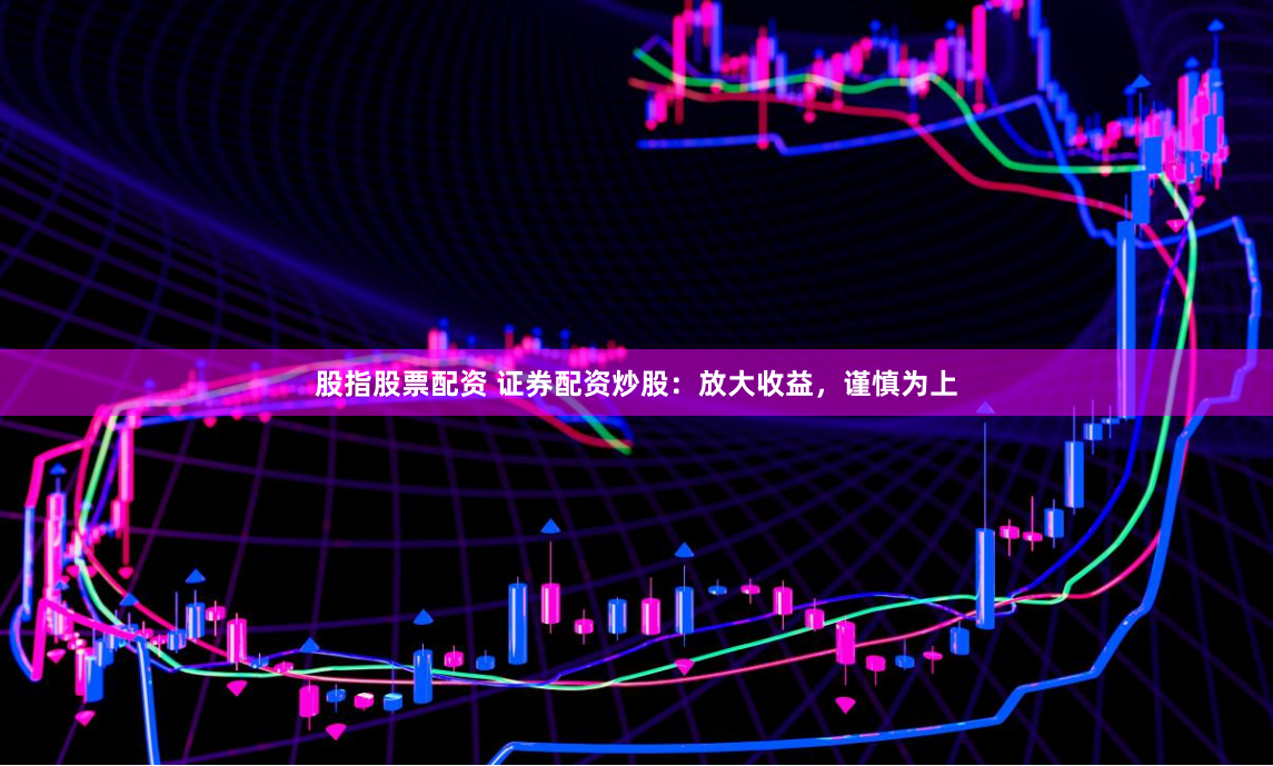 股指股票配资 证券配资炒股：放大收益，谨慎为上