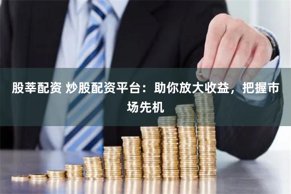 股莘配资 炒股配资平台：助你放大收益，把握市场先机