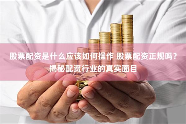 股票配资是什么应该如何操作 股票配资正规吗？揭秘配资行业的真实面目