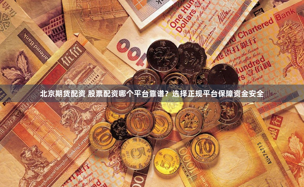 北京期货配资 股票配资哪个平台靠谱？选择正规平台保障资金安全