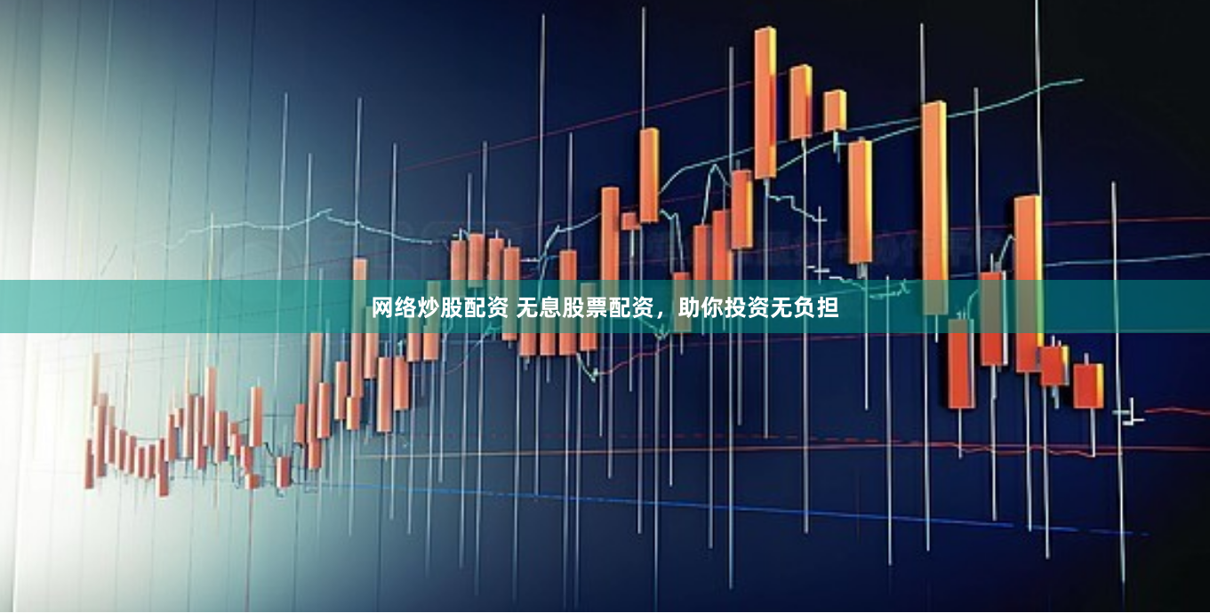 网络炒股配资 无息股票配资，助你投资无负担