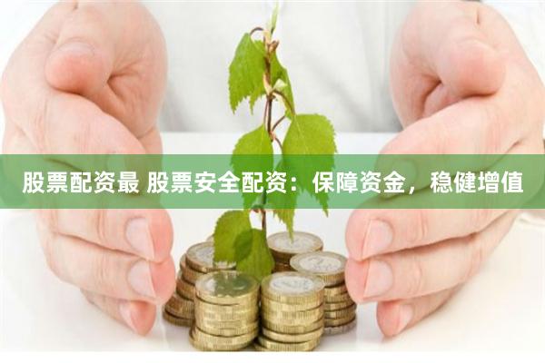 股票配资最 股票安全配资：保障资金，稳健增值