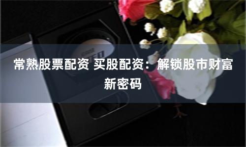 常熟股票配资 买股配资：解锁股市财富新密码