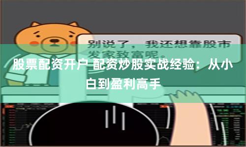 股票配资开户 配资炒股实战经验：从小白到盈利高手