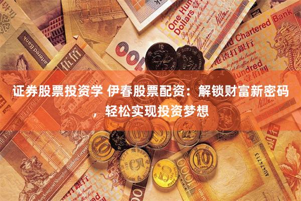 证券股票投资学 伊春股票配资：解锁财富新密码，轻松实现投资梦想