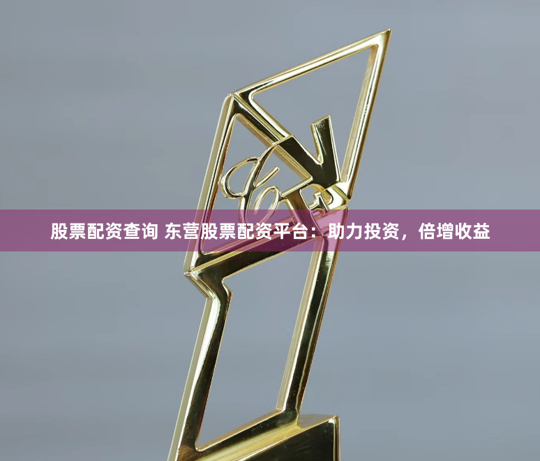 股票配资查询 东营股票配资平台：助力投资，倍增收益
