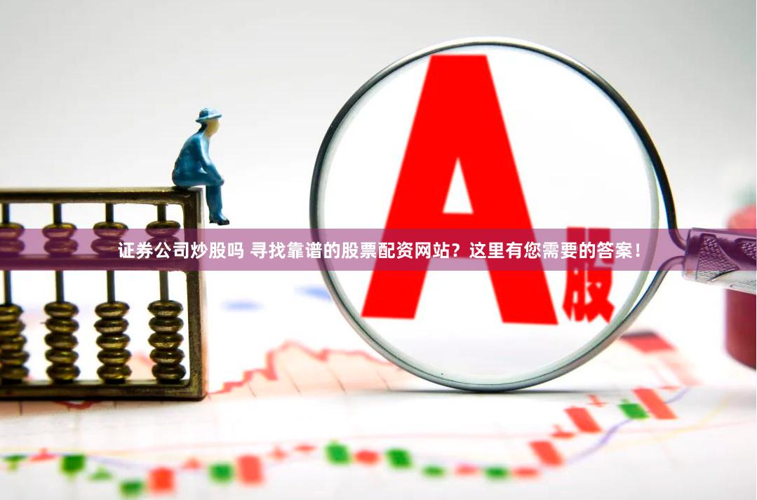 证券公司炒股吗 寻找靠谱的股票配资网站？这里有您需要的答案！