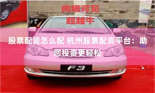 股票配资怎么配 杭州股票配资平台：助您投资更轻松