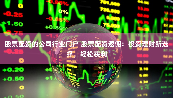 股票配资的公司行业门户 股票配资返佣：投资理财新选择，轻松获利