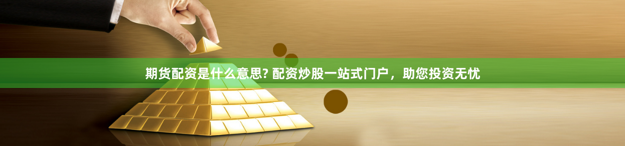 期货配资是什么意思? 配资炒股一站式门户，助您投资无忧