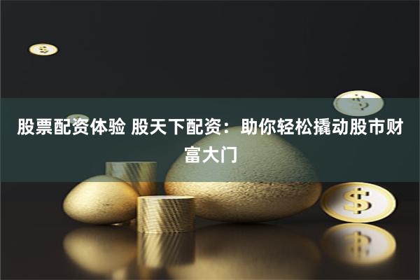股票配资体验 股天下配资：助你轻松撬动股市财富大门