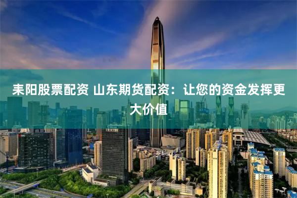 耒阳股票配资 山东期货配资：让您的资金发挥更大价值