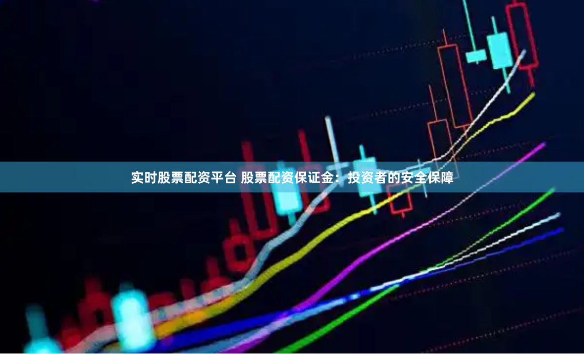 实时股票配资平台 股票配资保证金：投资者的安全保障