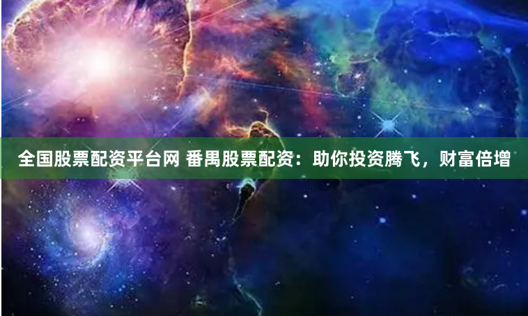 全国股票配资平台网 番禺股票配资：助你投资腾飞，财富倍增