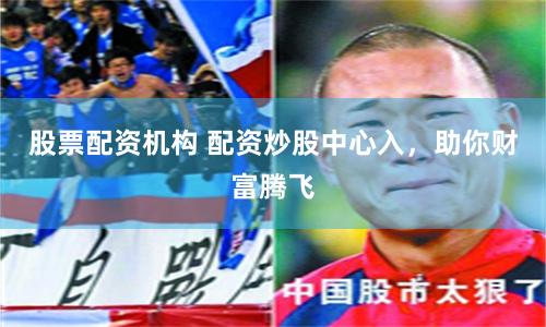 股票配资机构 配资炒股中心入，助你财富腾飞
