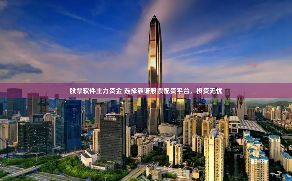股票软件主力资金 选择靠谱股票配资平台，投资无忧