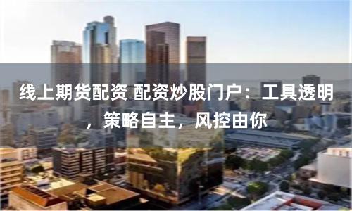 线上期货配资 配资炒股门户：工具透明，策略自主，风控由你