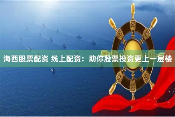 海西股票配资 线上配资：助你股票投资更上一层楼
