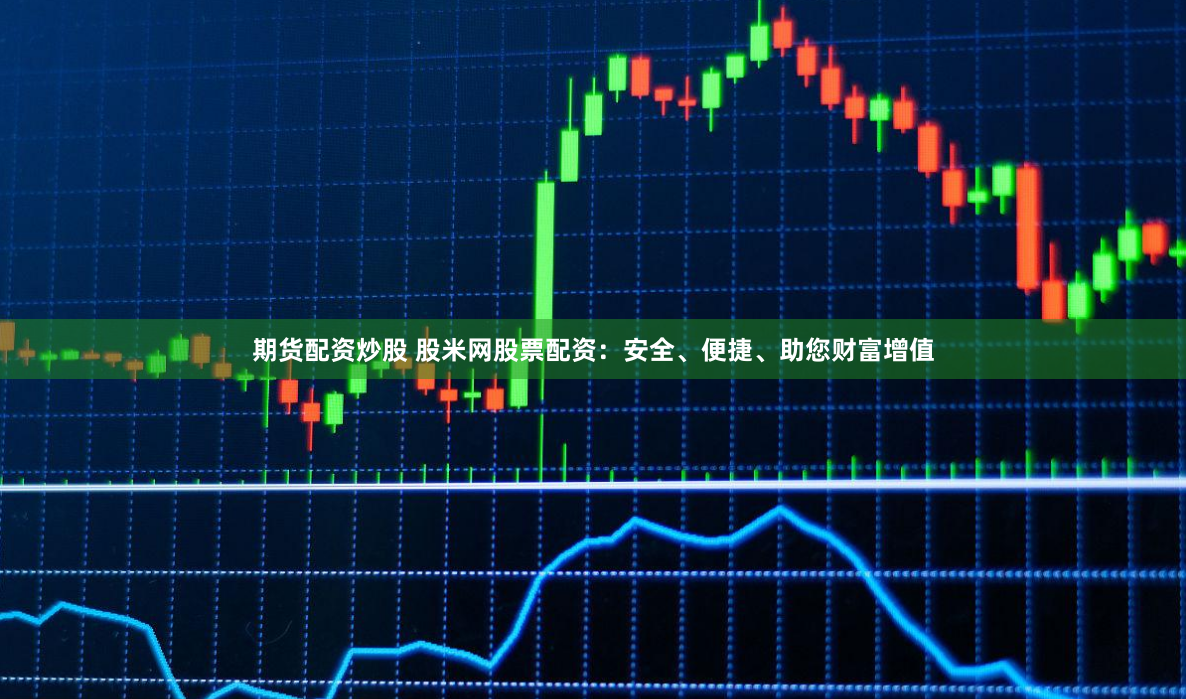 期货配资炒股 股米网股票配资：安全、便捷、助您财富增值