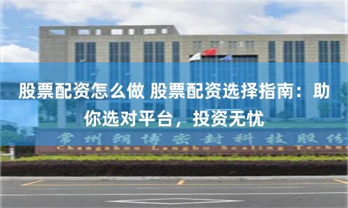 股票配资怎么做 股票配资选择指南：助你选对平台，投资无忧