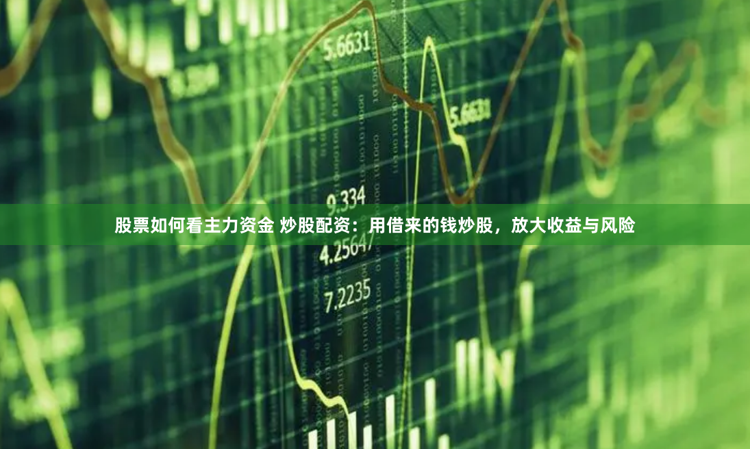 股票如何看主力资金 炒股配资：用借来的钱炒股，放大收益与风险