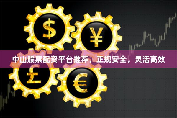 中山股票配资平台推荐，正规安全，灵活高效