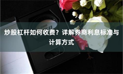 炒股杠杆如何收费？详解券商利息标准与计算方式