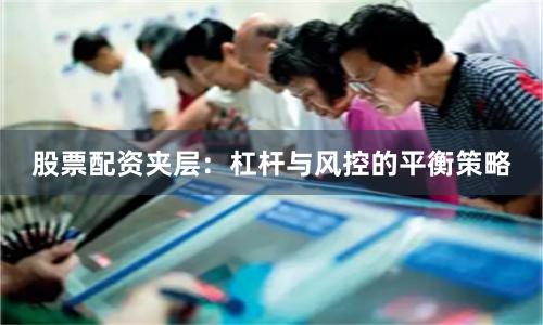 股票配资夹层：杠杆与风控的平衡策略