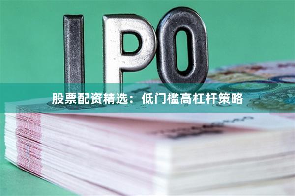 股票配资精选：低门槛高杠杆策略
