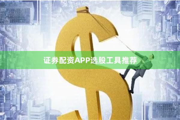 证券配资APP选股工具推荐