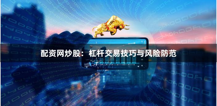 配资网炒股：杠杆交易技巧与风险防范