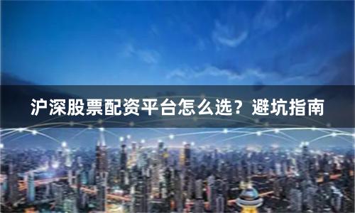 沪深股票配资平台怎么选？避坑指南