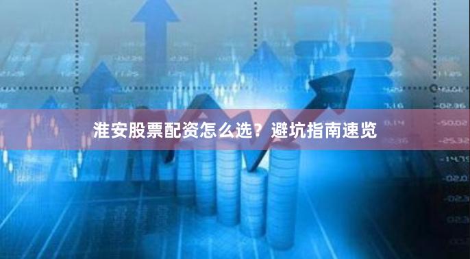 淮安股票配资怎么选？避坑指南速览