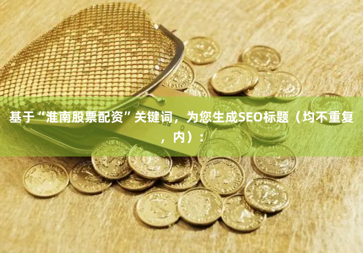 基于“淮南股票配资”关键词，为您生成SEO标题（均不重复，内）：