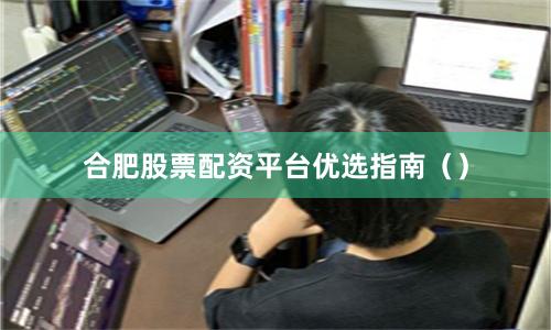 合肥股票配资平台优选指南（）